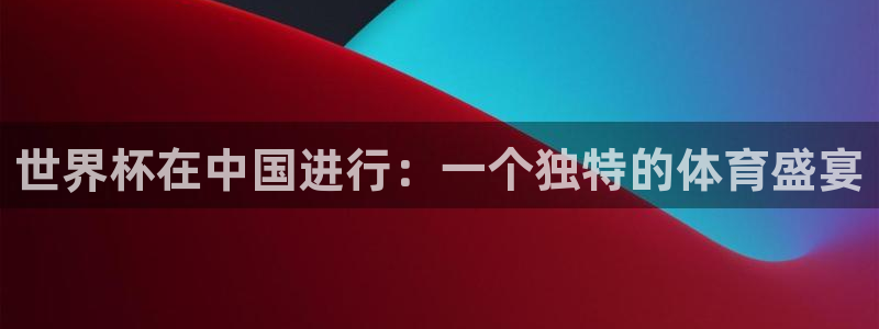 世界杯小组赛赛程：世界杯在中国进行：一个独特的体育盛宴