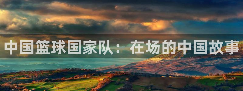世界杯直播网：中国篮球国家队：在场的中国故事