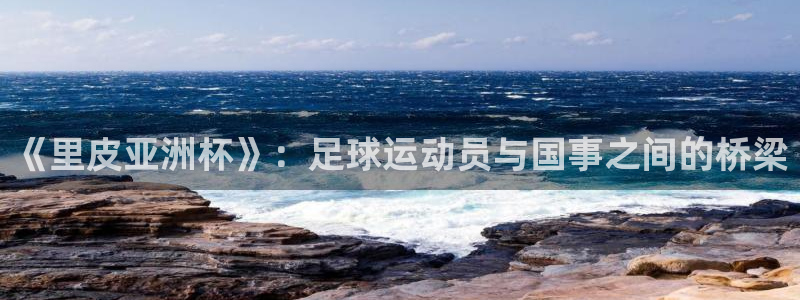 今年世界杯：《里皮亚洲杯》：足球运动员与国事之间的桥梁