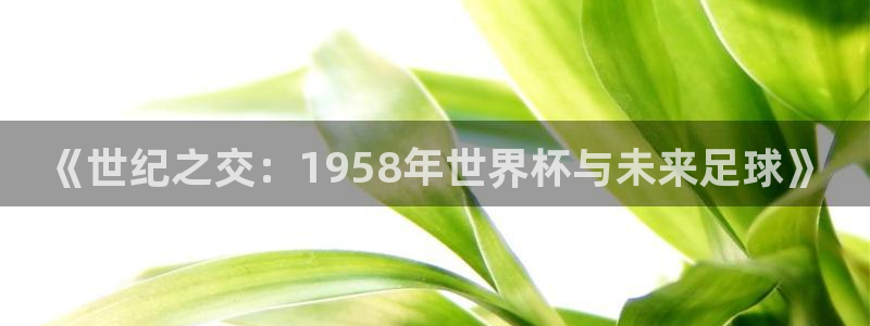 免费足球比赛直播高清：《世纪之交：1958年世界杯与未来足球》