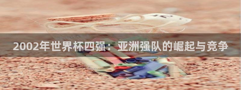 世界杯今日赛程直播：2002年世界杯四强：亚洲强队的崛起与竞争